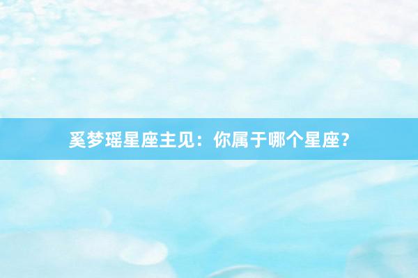 奚梦瑶星座主见：你属于哪个星座？