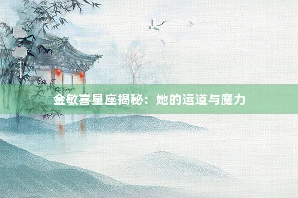 金敏喜星座揭秘:她的运道与魔力