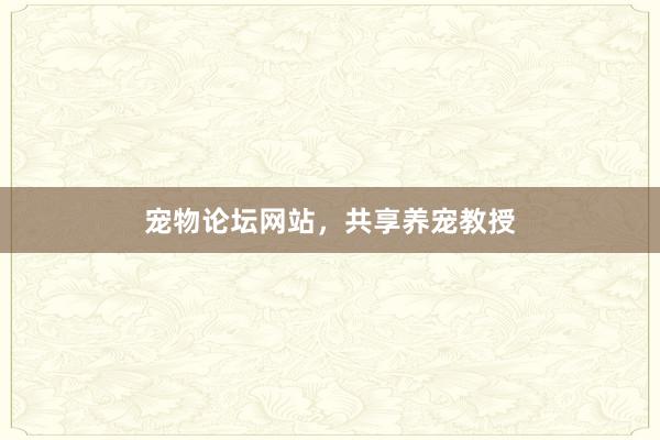 宠物论坛网站，共享养宠教授